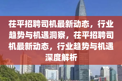 茌平招聘司機最新動態(tài)，行業(yè)趨勢與機遇洞察，茌平招聘司機最新動態(tài)，行業(yè)趨勢與機遇深度解析