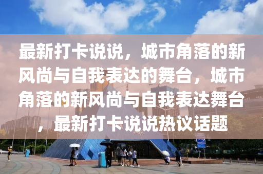 最新打卡說(shuō)說(shuō)，城市角落的新風(fēng)尚與自我表達(dá)的舞臺(tái)，城市角落的新風(fēng)尚與自我表達(dá)舞臺(tái)，最新打卡說(shuō)說(shuō)熱議話題